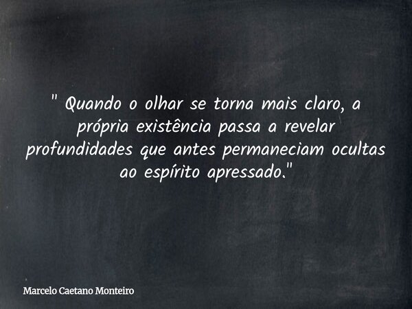 " Quando o olhar se torna mais claro, a própria existência passa a revelar profundidades que antes permaneciam ocultas ao espírito apressado. "... Frase de Marcelo Caetano Monteiro.