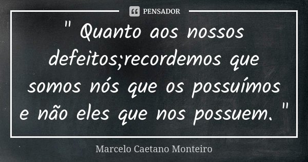 " Quanto aos nossos defeitos;recordemos que somos nós que os possuímos e não eles que nos possuem. "... Frase de Marcelo Caetano Monteiro.