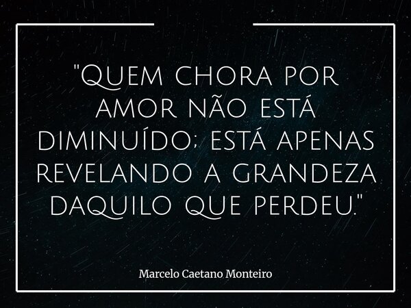 "Quem chora por amor não está diminuído; está apenas revelando a grandeza daquilo que perdeu."... Frase de Marcelo Caetano Monteiro.