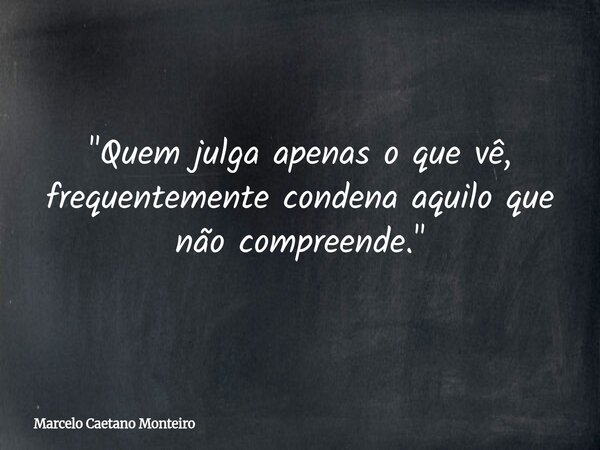 "Quem julga apenas o que vê, frequentemente condena aquilo que não compreende."... Frase de Marcelo Caetano Monteiro.