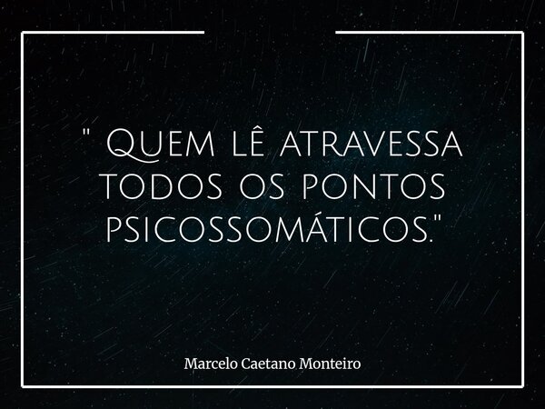 " Quem lê atravessa todos os pontos psicossomáticos. "... Frase de Marcelo Caetano Monteiro.