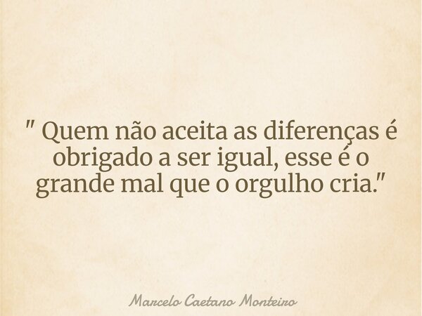 " Quem não aceita as diferenças é obrigado a ser igual, esse é o grande mal que o orgulho cria. "... Frase de Marcelo Caetano Monteiro.