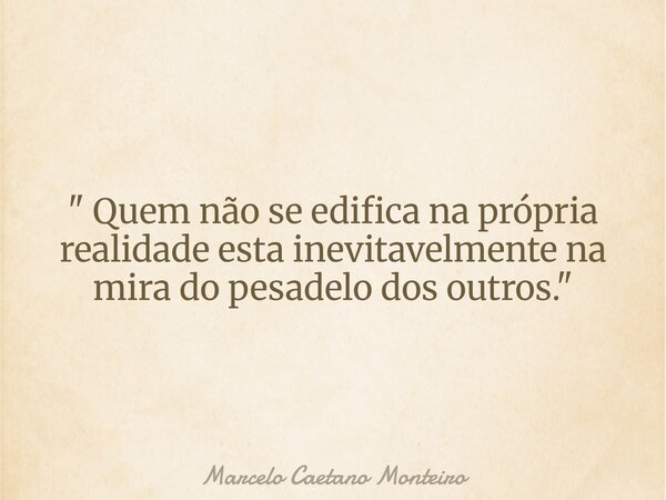 " Quem não se edifica na própria realidade esta inevitavelmente na mira do pesadelo dos outros. "... Frase de Marcelo Caetano Monteiro.
