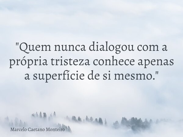 "Quem nunca dialogou com a própria tristeza conhece apenas a superfície de si mesmo."... Frase de Marcelo Caetano Monteiro.