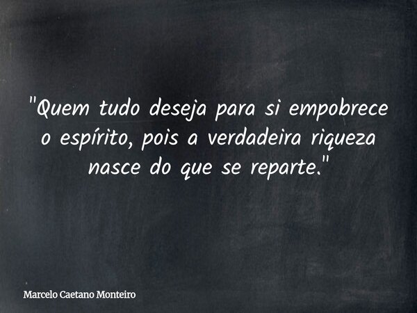"Quem tudo deseja para si empobrece o espírito, pois a verdadeira riqueza nasce do que se reparte."... Frase de Marcelo Caetano Monteiro.