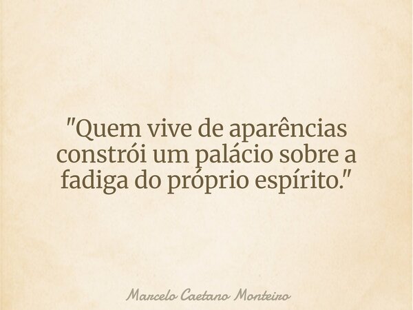 "Quem vive de aparências constrói um palácio sobre a fadiga do próprio espírito."... Frase de Marcelo Caetano Monteiro.