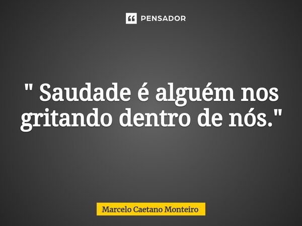 ⁠" Saudade é alguém nos gritando dentro de nós."... Frase de Marcelo Caetano Monteiro.