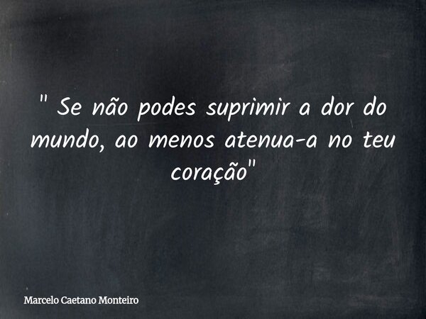 " Se não podes suprimir a dor do mundo, ao menos atenua-a no teu coração "... Frase de Marcelo Caetano Monteiro.