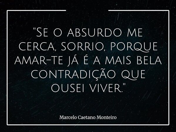 "Se o absurdo me cerca, sorrio, porque amar-te já é a mais bela contradição que ousei viver."... Frase de Marcelo Caetano Monteiro.