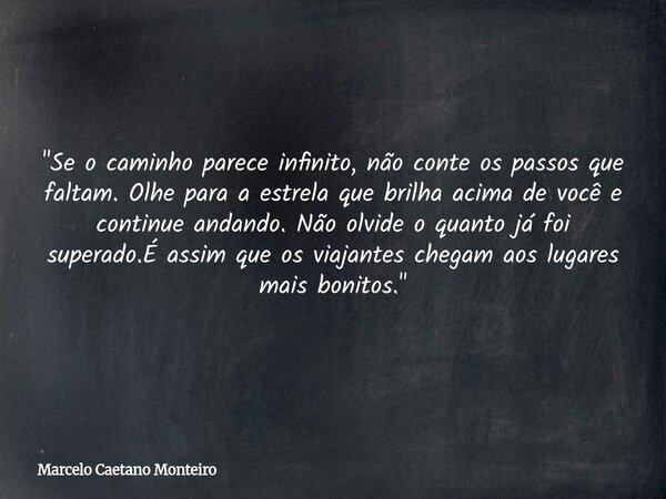 "Se o caminho parece infinito, não conte os passos que faltam. Olhe para a estrela que brilha acima de você e continue andando. Não olvide o quanto já foi ... Frase de Marcelo Caetano Monteiro.