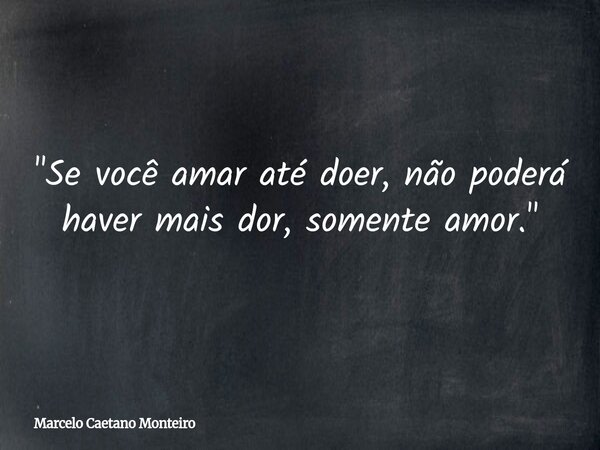 "Se você amar até doer, não poderá haver mais dor, somente amor."... Frase de Marcelo Caetano Monteiro.