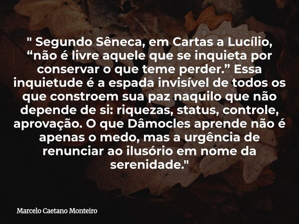 " Segundo Sêneca, em Cartas a Lucílio, “não é livre aquele que se inquieta por conservar o que teme perder.” Essa inquietude é a espada invisível de todos ... Frase de Marcelo Caetano Monteiro.