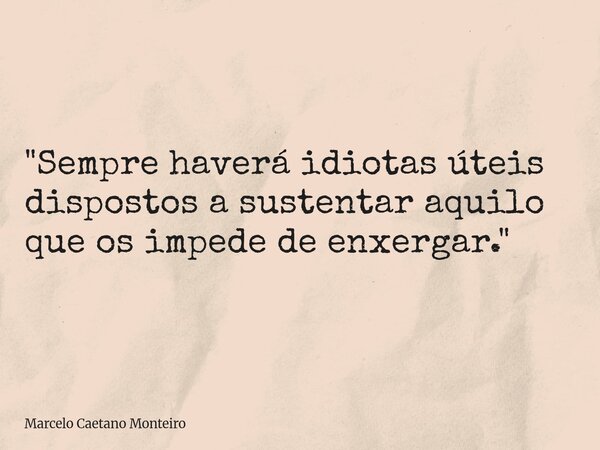 "Sempre haverá idiotas úteis dispostos a sustentar aquilo que os impede de enxergar."... Frase de Marcelo Caetano Monteiro.