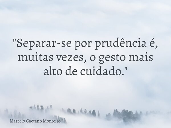"Separar-se por prudência é, muitas vezes, o gesto mais alto de cuidado."... Frase de Marcelo Caetano Monteiro.