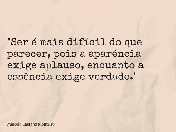 "Ser é mais difícil do que parecer, pois a aparência exige aplauso, enquanto a essência exige verdade."... Frase de Marcelo Caetano Monteiro.