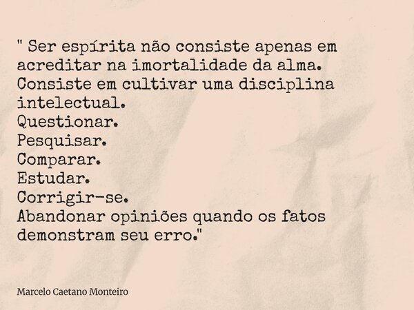 " Ser espírita não consiste apenas em acreditar na imortalidade da alma. Consiste em cultivar uma disciplina intelectual. Questionar. Pesquisar. Comparar. ... Frase de Marcelo Caetano Monteiro.