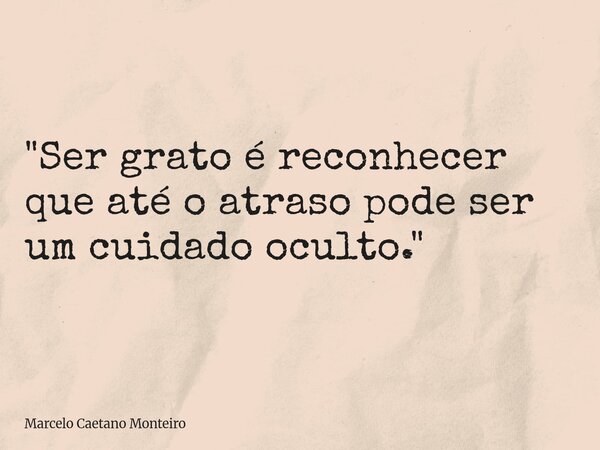 "Ser grato é reconhecer que até o atraso pode ser um cuidado oculto."... Frase de Marcelo Caetano Monteiro.