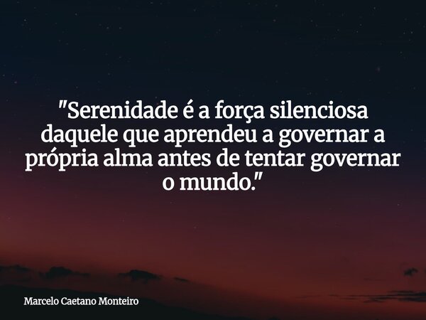 "Serenidade é a força silenciosa daquele que aprendeu a governar a própria alma antes de tentar governar o mundo."... Frase de Marcelo Caetano Monteiro.