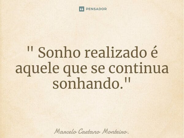 " ⁠Sonho realizado é aquele que se continua sonhando."... Frase de Marcelo Caetano Monteiro..