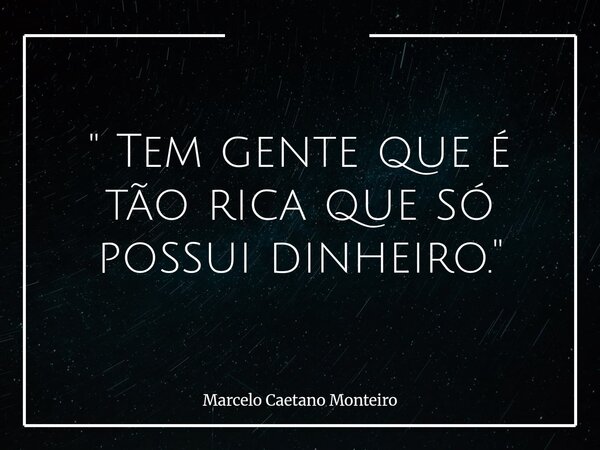 " Tem gente que é tão rica que só possui dinheiro. "... Frase de Marcelo Caetano Monteiro.