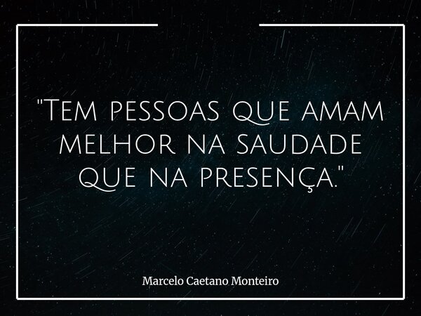 "Tem pessoas que amam melhor na saudade que na presença. "... Frase de Marcelo Caetano Monteiro.
