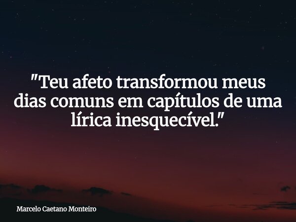 "Teu afeto transformou meus dias comuns em capítulos de uma lírica inesquecível."... Frase de Marcelo Caetano Monteiro.