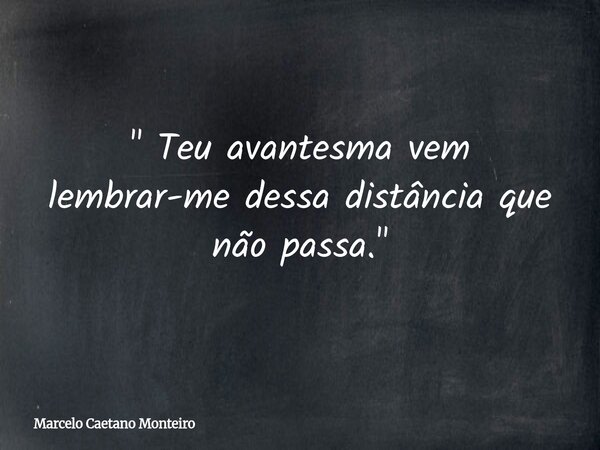 " Teu avantesma vem lembrar-me dessa distância que não passa. "... Frase de Marcelo Caetano Monteiro.