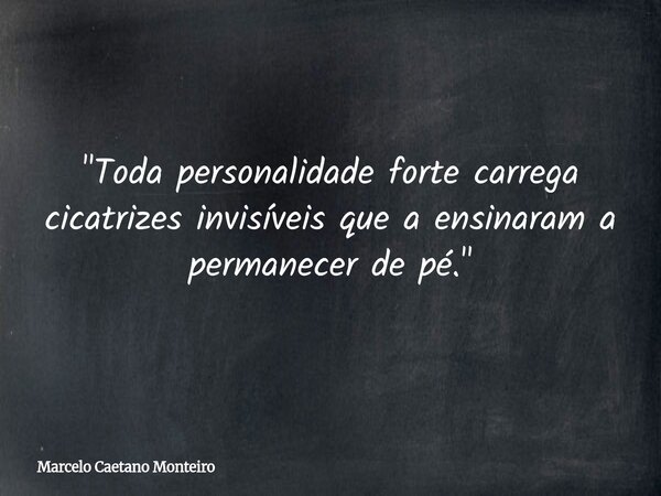 "Toda personalidade forte carrega cicatrizes invisíveis que a ensinaram a permanecer de pé."... Frase de Marcelo Caetano Monteiro.