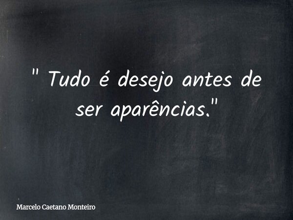 " Tudo é desejo antes de ser aparências. "... Frase de Marcelo Caetano Monteiro.