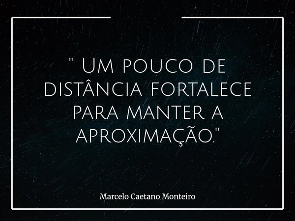 " Um pouco de distância fortalece para manter a aproximação. "... Frase de Marcelo Caetano Monteiro.