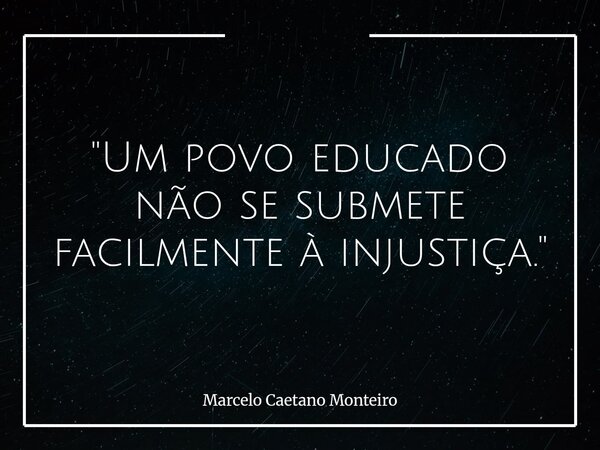 "Um povo educado não se submete facilmente à injustiça."... Frase de Marcelo Caetano Monteiro.