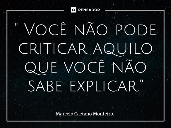 ⁠" Você não pode criticar aquilo que você não sabe explicar. "... Frase de Marcelo Caetano Monteiro..