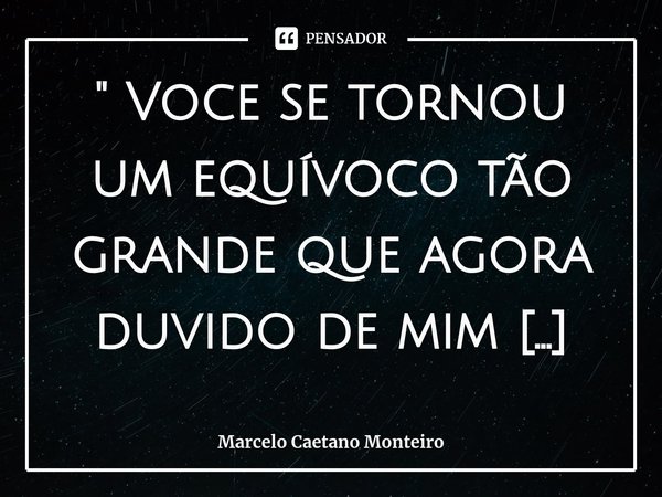⁠ " Voce se tornou um equívoco tão grande que agora duvido de mim mesmo. "... Frase de Marcelo Caetano Monteiro.