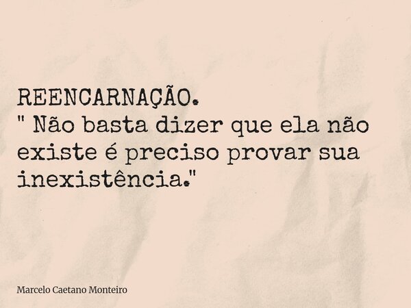 REENCARNAÇÃO. " Não basta dizer que ela não existe é preciso provar sua inexistência. "... Frase de Marcelo Caetano Monteiro.