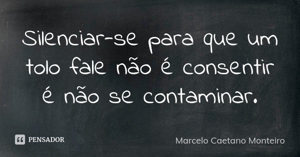 Silenciar-se para que um tolo fale não é consentir é não se contaminar.... Frase de Marcelo Caetano Monteiro.