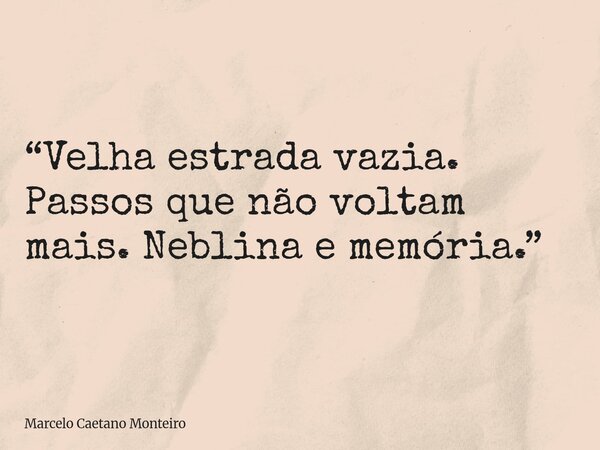 “Velha estrada vazia. Passos que não voltam mais. Neblina e memória.”... Frase de Marcelo Caetano Monteiro.