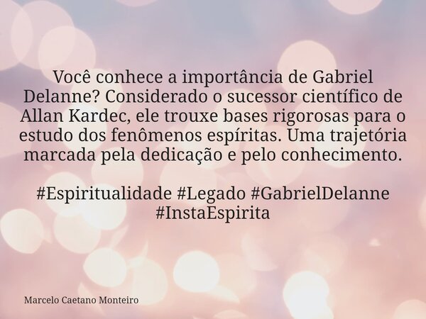 Você conhece a importância de Gabriel Delanne? Considerado o sucessor científico de Allan Kardec, ele trouxe bases rigorosas para o estudo dos fenômenos espírit... Frase de Marcelo Caetano Monteiro.