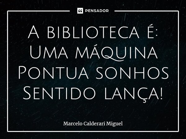 ⁠A biblioteca é: Uma máquina Pontua sonhos Sentido lança!... Frase de Marcelo Calderari Miguel.