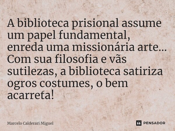 ⁠A biblioteca prisional assume um papel fundamental, enreda uma missionária arte... Com sua filosofia e vãs sutilezas, a biblioteca satiriza ogros costumes, o b... Frase de Marcelo Calderari Miguel.