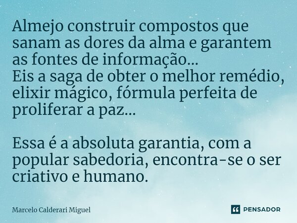 ⁠Almejo construir compostos que sanam as dores da alma e garantem as fontes de informação... Eis a saga de obter o melhor remédio, elixir mágico, fórmula perfei... Frase de Marcelo Calderari Miguel.