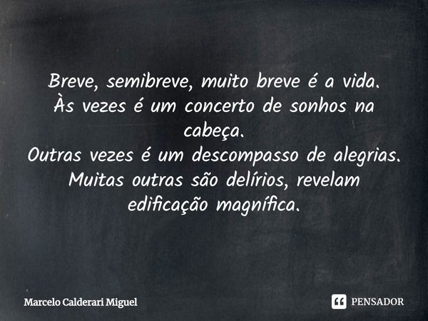 ⁠Breve, semibreve, muito breve é a vida.
Às vezes é um concerto de sonhos na cabeça.
Outras vezes é um descompasso de alegrias.
Muitas outras são delírios, reve... Frase de Marcelo Calderari Miguel.