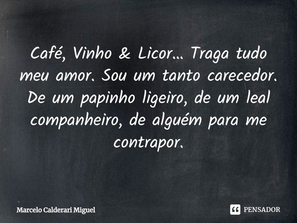 ⁠Café, Vinho & Licor… Traga tudo meu amor. Sou um tanto carecedor.
De um papinho ligeiro, de um leal companheiro, de alguém para me contrapor.... Frase de Marcelo Calderari Miguel.