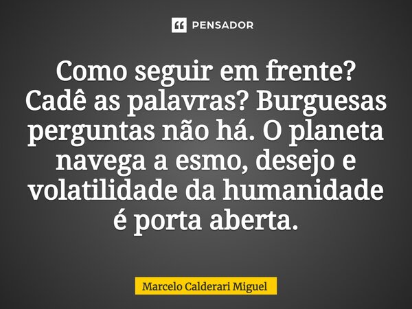 ⁠Como seguir em frente? Cadê as palavras? Burguesas perguntas não há. O planeta navega a esmo, desejo e volatilidade da humanidade é porta aberta.... Frase de Marcelo Calderari Miguel.