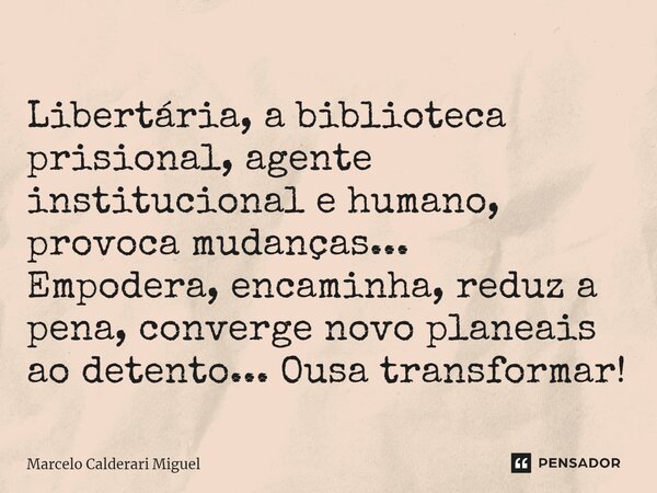 ⁠Libertária, a biblioteca prisional, agente institucional e humano, provoca mudanças... Empodera, encaminha, reduz a pena, converge novo planeais ao detento... ... Frase de Marcelo Calderari Miguel.