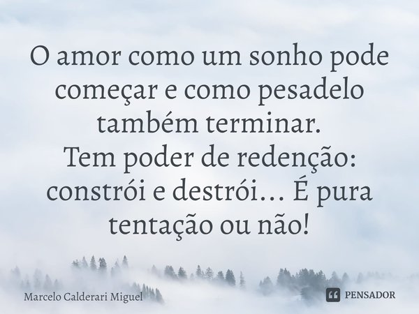 ⁠⁠O amor como um sonho pode começar e como pesadelo também terminar.
Tem poder de redenção: constrói e destrói... É pura tentação ou não!... Frase de Marcelo Calderari Miguel.