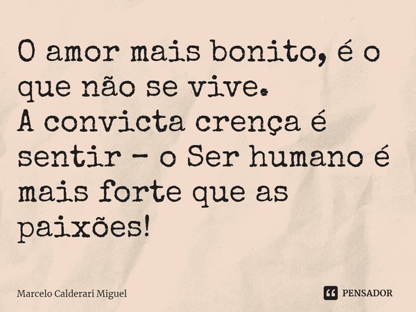 ⁠O amor mais bonito, é o que não se vive.
A convicta crença é sentir – o Ser humano é mais forte que as paixões!... Frase de Marcelo Calderari Miguel.