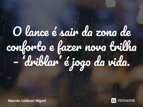 ⁠O lance é sair da zona de conforto e fazer nova trilha – ‘driblar’ é jogo da vida.... Frase de Marcelo Calderari Miguel.