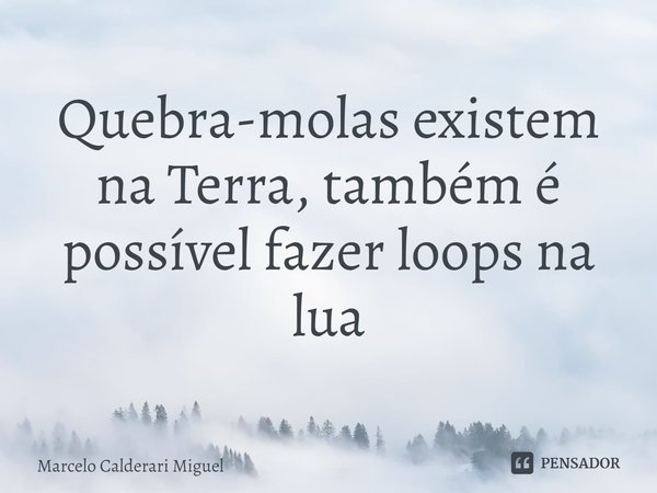 ⁠Quebra-molas existem na Terra, também é possível fazer loops na lua... Frase de Marcelo Calderari Miguel.