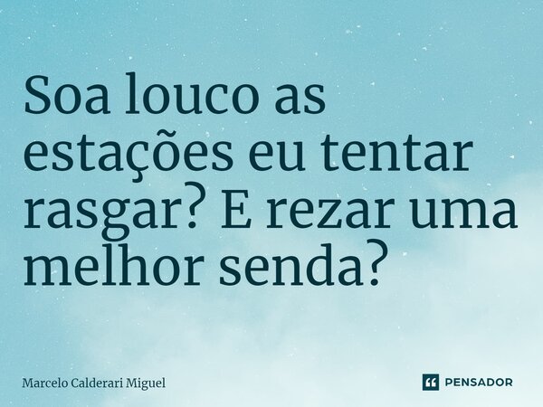 ⁠Soa louco as estações eu tentar rasgar? E rezar uma melhor senda?... Frase de Marcelo Calderari Miguel.