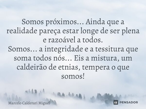 ⁠Somos próximos... Ainda que a realidade pareça estar longe de ser plena e razoável a todos. Somos... a integridade e a tessitura que soma todos nós... Eis a mi... Frase de Marcelo Calderari Miguel.